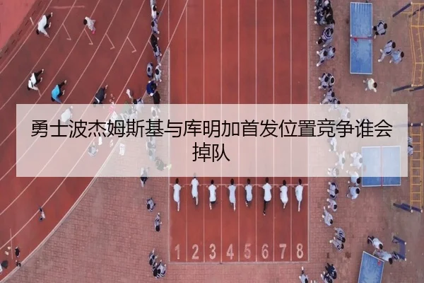 勇士波杰姆斯基与库明加首发位置竞争谁会掉队